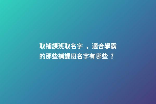 取補課班取名字，適合學霸的那些補課班名字有哪些？-第1張-公司起名-玄機派